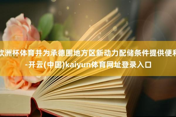 欧洲杯体育并为承德围地方区新动力配储条件提供便利-开云(中国)kaiyun体育网址登录入口