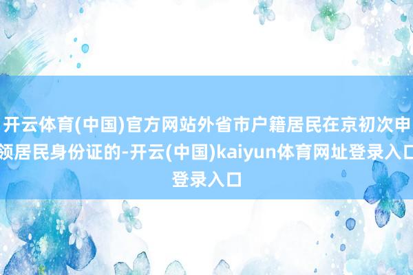 开云体育(中国)官方网站外省市户籍居民在京初次申领居民身份证的-开云(中国)kaiyun体育网址登录入口