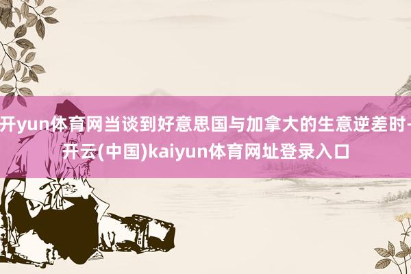 开yun体育网当谈到好意思国与加拿大的生意逆差时-开云(中国)kaiyun体育网址登录入口