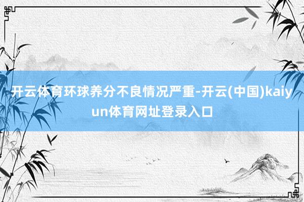 开云体育环球养分不良情况严重-开云(中国)kaiyun体育网址登录入口