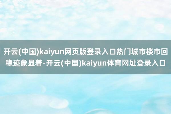 开云(中国)kaiyun网页版登录入口热门城市楼市回稳迹象显着-开云(中国)kaiyun体育网址登录入口