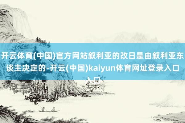 开云体育(中国)官方网站叙利亚的改日是由叙利亚东谈主决定的-开云(中国)kaiyun体育网址登录入口