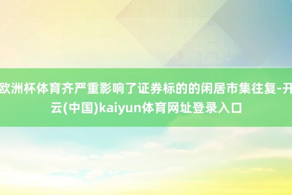 欧洲杯体育齐严重影响了证券标的的闲居市集往复-开云(中国)kaiyun体育网址登录入口