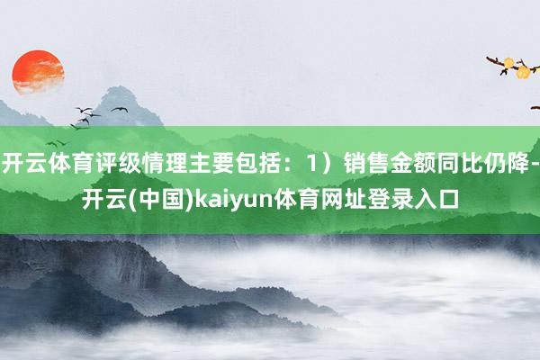 开云体育评级情理主要包括：1）销售金额同比仍降-开云(中国)kaiyun体育网址登录入口