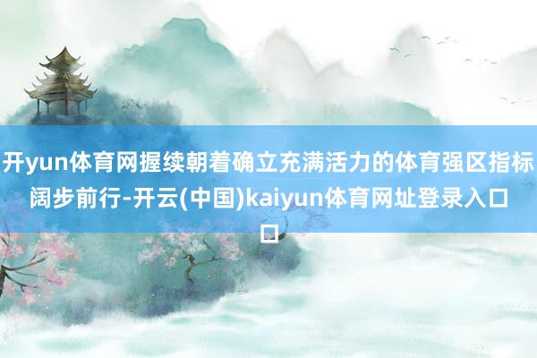 开yun体育网握续朝着确立充满活力的体育强区指标阔步前行-开云(中国)kaiyun体育网址登录入口