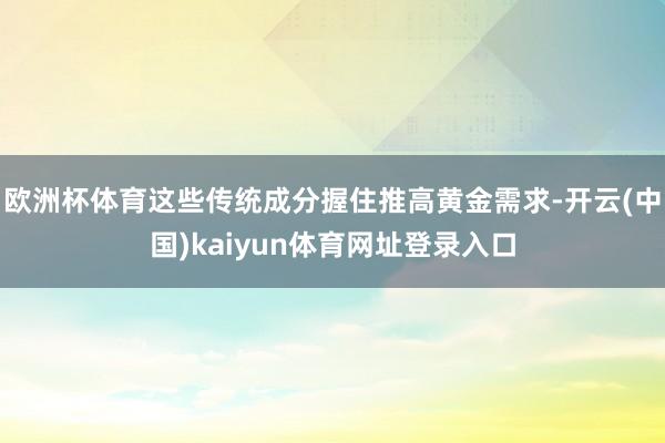 欧洲杯体育这些传统成分握住推高黄金需求-开云(中国)kaiyun体育网址登录入口