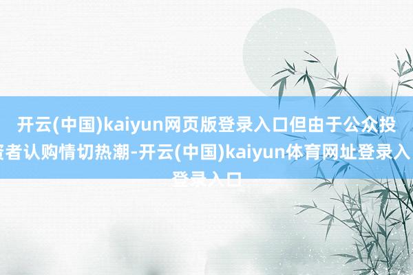 开云(中国)kaiyun网页版登录入口但由于公众投资者认购情切热潮-开云(中国)kaiyun体育网址登录入口
