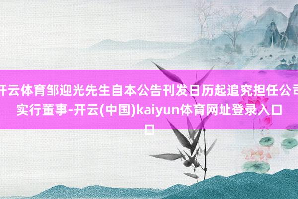 开云体育邹迎光先生自本公告刊发日历起追究担任公司实行董事-开云(中国)kaiyun体育网址登录入口