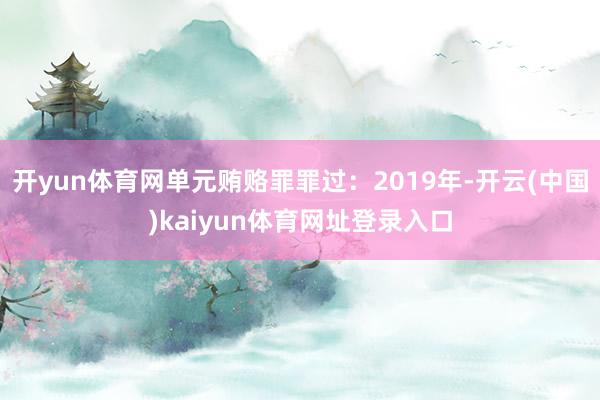 开yun体育网单元贿赂罪罪过：2019年-开云(中国)kaiyun体育网址登录入口