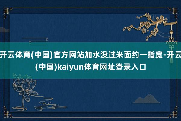开云体育(中国)官方网站加水没过米面约一指宽-开云(中国)kaiyun体育网址登录入口