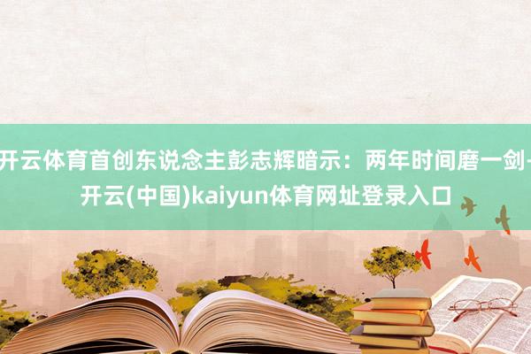 开云体育首创东说念主彭志辉暗示：两年时间磨一剑-开云(中国)kaiyun体育网址登录入口