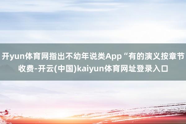 开yun体育网指出不幼年说类App“有的演义按章节收费-开云(中国)kaiyun体育网址登录入口