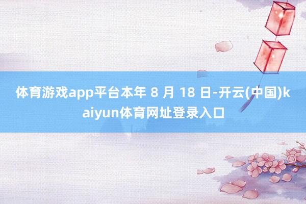 体育游戏app平台本年 8 月 18 日-开云(中国)kaiyun体育网址登录入口