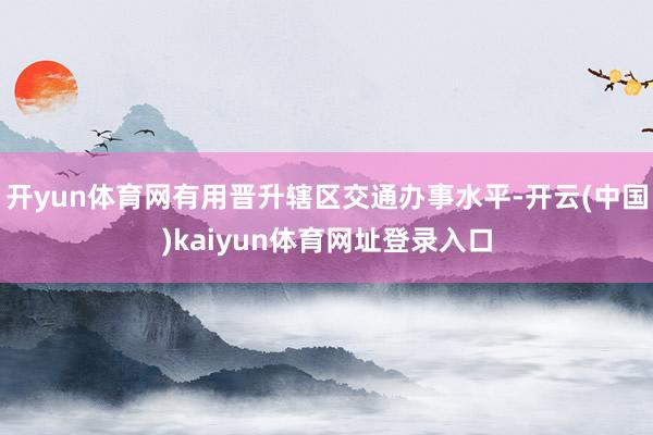 开yun体育网有用晋升辖区交通办事水平-开云(中国)kaiyun体育网址登录入口