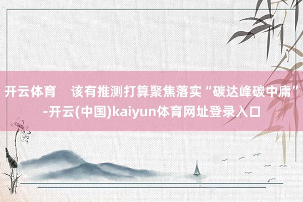 开云体育    该有推测打算聚焦落实“碳达峰碳中庸”-开云(中国)kaiyun体育网址登录入口