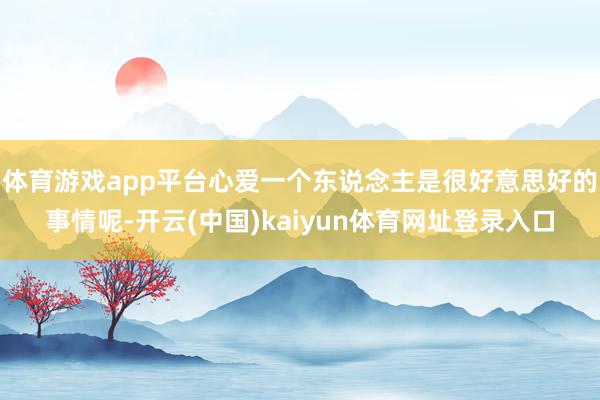 体育游戏app平台心爱一个东说念主是很好意思好的事情呢-开云(中国)kaiyun体育网址登录入口