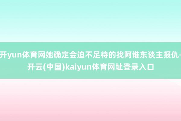 开yun体育网她确定会迫不足待的找阿谁东谈主报仇-开云(中国)kaiyun体育网址登录入口