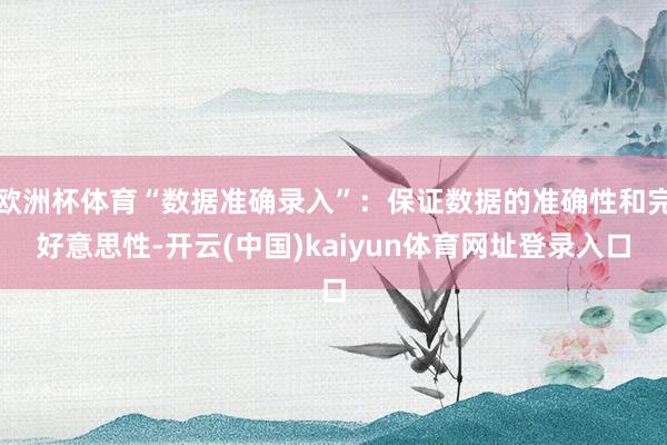欧洲杯体育“数据准确录入”：保证数据的准确性和完好意思性-开云(中国)kaiyun体育网址登录入口