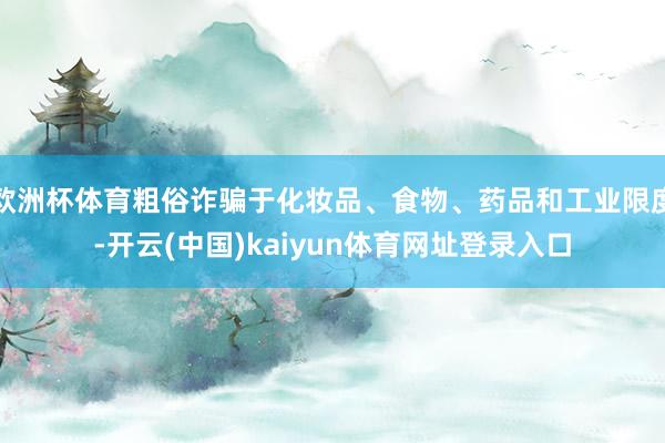 欧洲杯体育粗俗诈骗于化妆品、食物、药品和工业限度-开云(中国)kaiyun体育网址登录入口