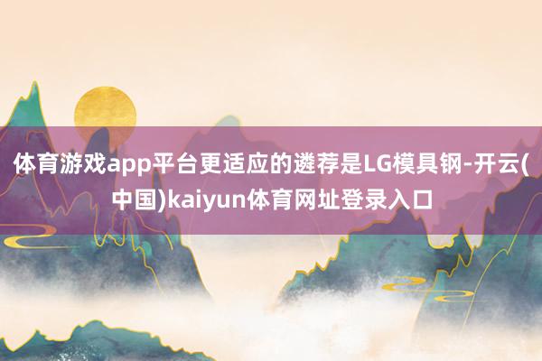 体育游戏app平台更适应的遴荐是LG模具钢-开云(中国)kaiyun体育网址登录入口