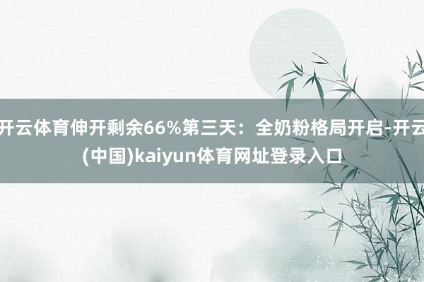 开云体育伸开剩余66%第三天：全奶粉格局开启-开云(中国)kaiyun体育网址登录入口