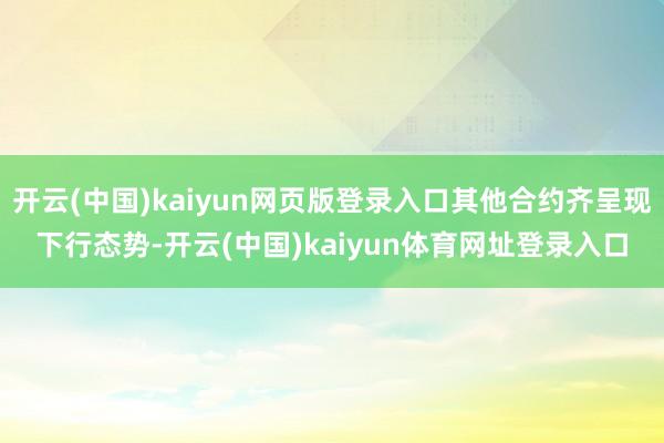 开云(中国)kaiyun网页版登录入口其他合约齐呈现下行态势-开云(中国)kaiyun体育网址登录入口
