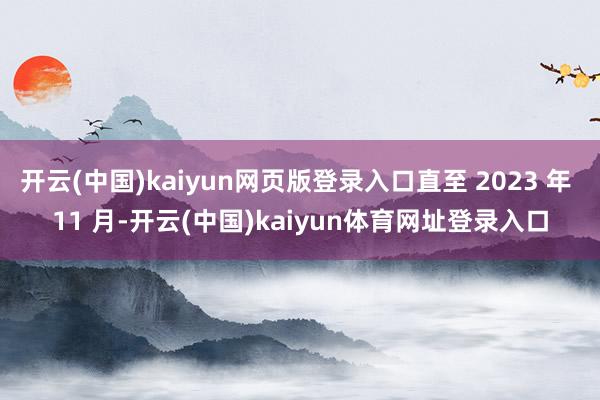 开云(中国)kaiyun网页版登录入口直至 2023 年 11 月-开云(中国)kaiyun体育网址登录入口
