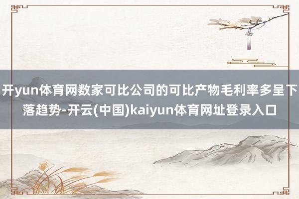 开yun体育网数家可比公司的可比产物毛利率多呈下落趋势-开云(中国)kaiyun体育网址登录入口