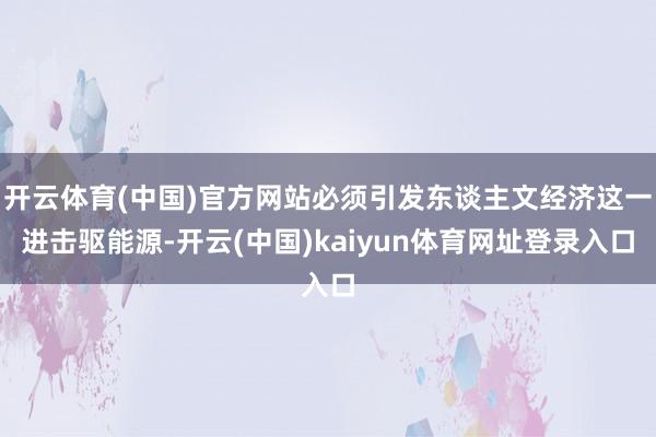 开云体育(中国)官方网站必须引发东谈主文经济这一进击驱能源-开云(中国)kaiyun体育网址登录入口
