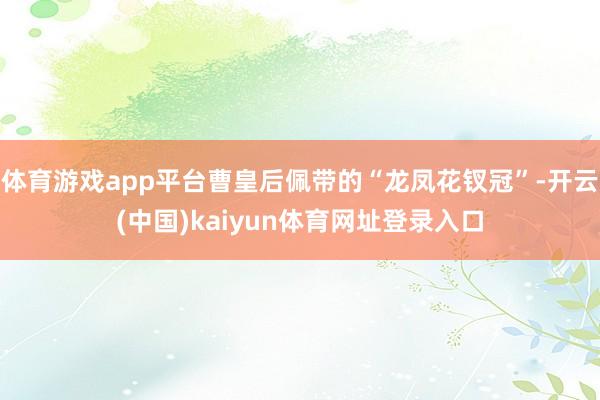 体育游戏app平台曹皇后佩带的“龙凤花钗冠”-开云(中国)kaiyun体育网址登录入口