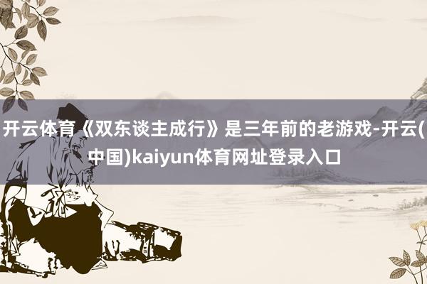 开云体育《双东谈主成行》是三年前的老游戏-开云(中国)kaiyun体育网址登录入口