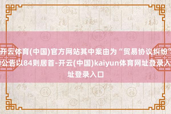 开云体育(中国)官方网站其中案由为“贸易协议纠纷”的公告以84则居首-开云(中国)kaiyun体育网址登录入口