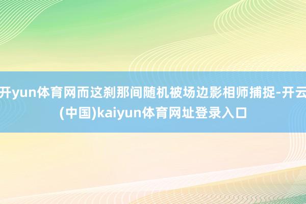 开yun体育网而这刹那间随机被场边影相师捕捉-开云(中国)kaiyun体育网址登录入口