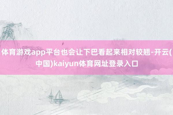 体育游戏app平台也会让下巴看起来相对较翘-开云(中国)kaiyun体育网址登录入口