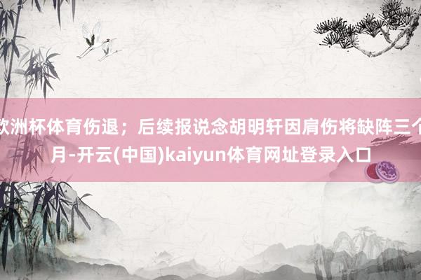 欧洲杯体育伤退；后续报说念胡明轩因肩伤将缺阵三个月-开云(中国)kaiyun体育网址登录入口