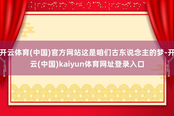 开云体育(中国)官方网站这是咱们古东说念主的梦-开云(中国)kaiyun体育网址登录入口