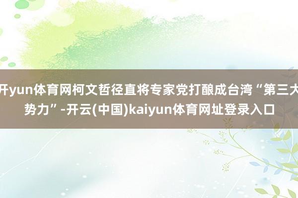 开yun体育网柯文哲径直将专家党打酿成台湾“第三大势力”-开云(中国)kaiyun体育网址登录入口