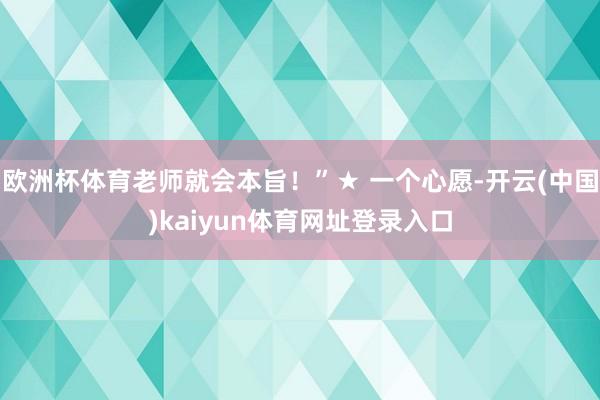 欧洲杯体育老师就会本旨！”★ 一个心愿-开云(中国)kaiyun体育网址登录入口