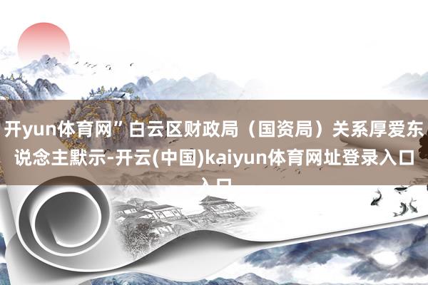开yun体育网”白云区财政局（国资局）关系厚爱东说念主默示-开云(中国)kaiyun体育网址登录入口