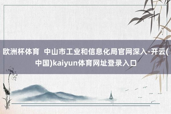 欧洲杯体育  中山市工业和信息化局官网深入-开云(中国)kaiyun体育网址登录入口