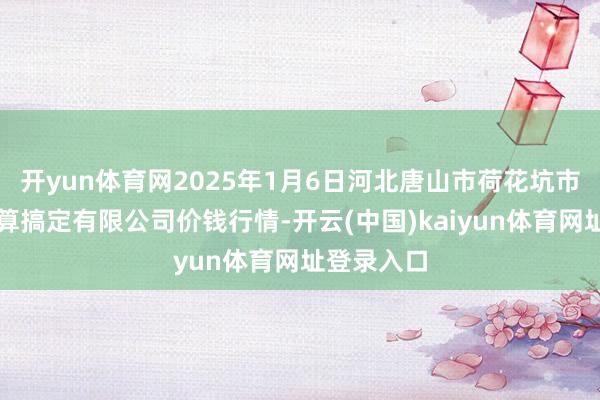 开yun体育网2025年1月6日河北唐山市荷花坑市集料想打算搞定有限公司价钱行情-开云(中国)kaiyun体育网址登录入口