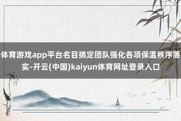 体育游戏app平台名目搞定团队强化各项保温秩序落实-开云(中国)kaiyun体育网址登录入口