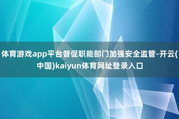 体育游戏app平台督促职能部门加强安全监管-开云(中国)kaiyun体育网址登录入口