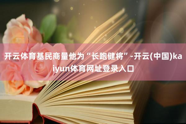 开云体育基民商量他为“长跑健将”-开云(中国)kaiyun体育网址登录入口