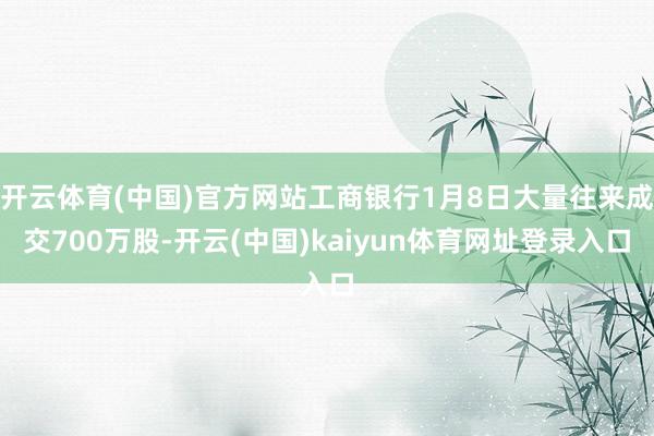 开云体育(中国)官方网站工商银行1月8日大量往来成交700万股-开云(中国)kaiyun体育网址登录入口