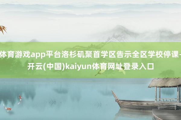 体育游戏app平台洛杉矶聚首学区告示全区学校停课-开云(中国)kaiyun体育网址登录入口