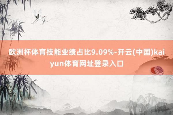 欧洲杯体育技能业绩占比9.09%-开云(中国)kaiyun体育网址登录入口