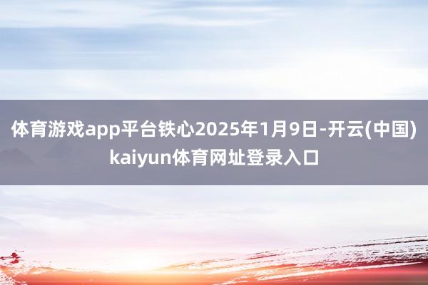 体育游戏app平台铁心2025年1月9日-开云(中国)kaiyun体育网址登录入口
