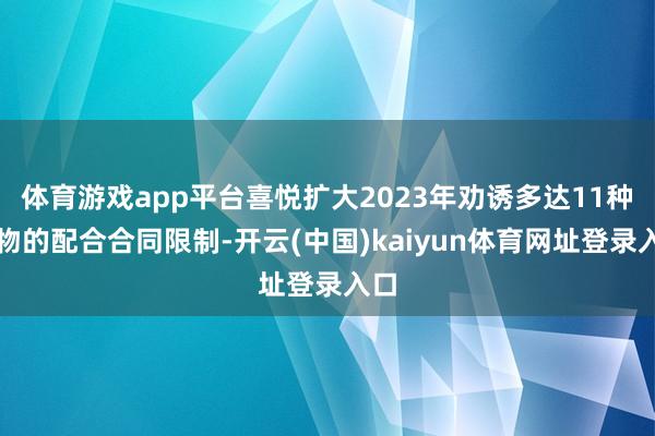 体育游戏app平台喜悦扩大2023年劝诱多达11种药物的配合合同限制-开云(中国)kaiyun体育网址登录入口