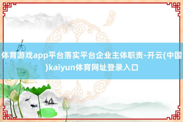 体育游戏app平台落实平台企业主体职责-开云(中国)kaiyun体育网址登录入口
